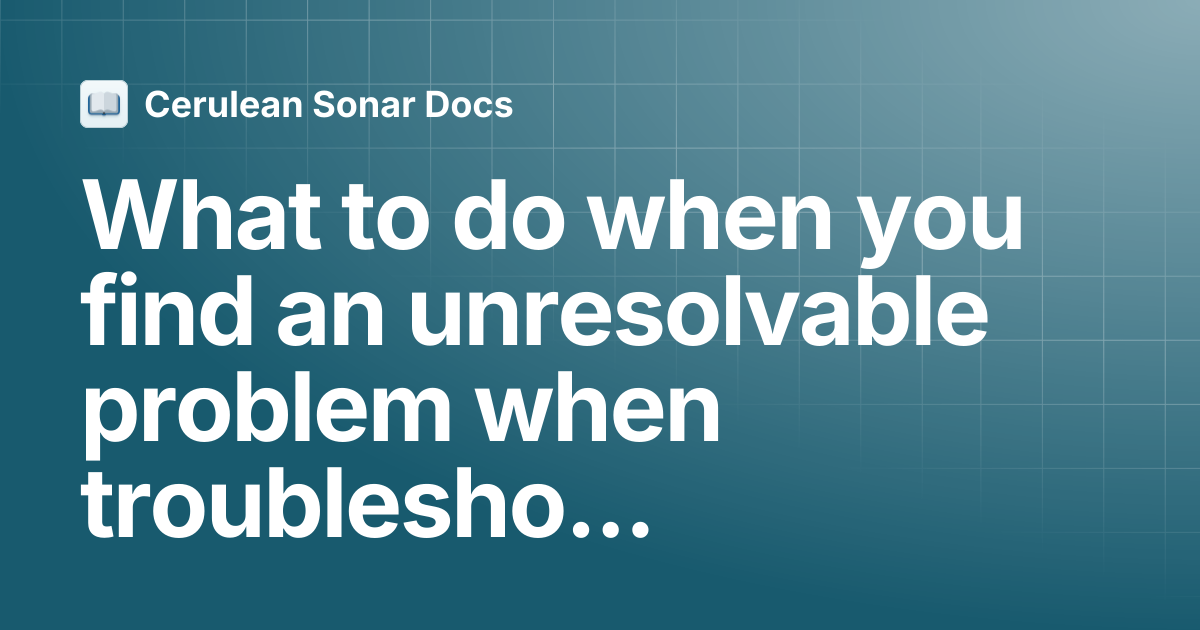 What to do when you find an unresolvable problem when troubleshooting ...